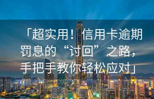 「超实用！信用卡逾期罚息的“讨回”之路，手把手教你轻松应对」