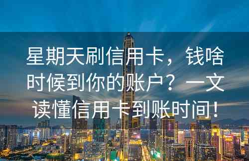 星期天刷信用卡，钱啥时候到你的账户？一文读懂信用卡到账时间！