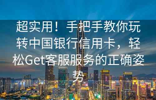 超实用！手把手教你玩转中国银行信用卡，轻松Get客服服务的正确姿势