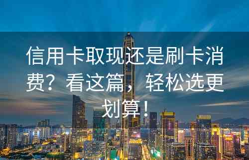 信用卡取现还是刷卡消费？看这篇，轻松选更划算！