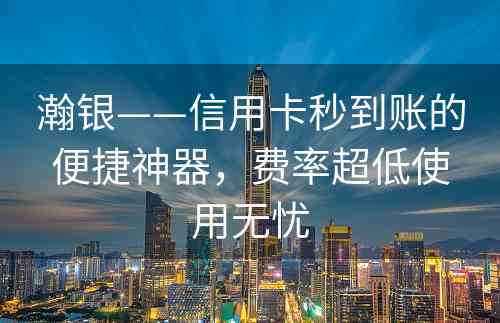 瀚银——信用卡秒到账的便捷神器，费率超低使用无忧