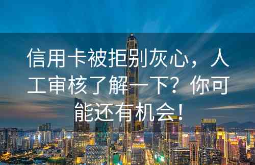 信用卡被拒别灰心，人工审核了解一下？你可能还有机会！