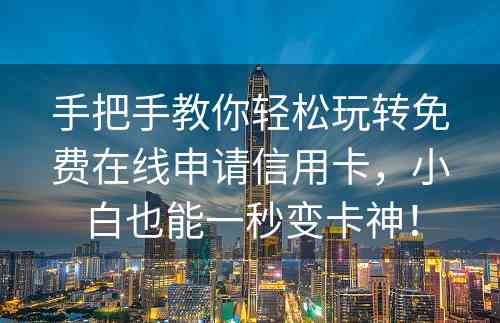 手把手教你轻松玩转免费在线申请信用卡，小白也能一秒变卡神！