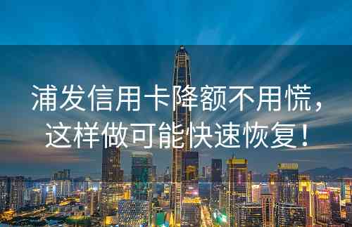 浦发信用卡降额不用慌，这样做可能快速恢复！