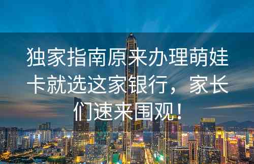 独家指南原来办理萌娃卡就选这家银行，家长们速来围观！