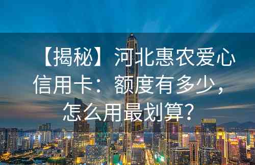 【揭秘】河北惠农爱心信用卡：额度有多少，怎么用最划算？