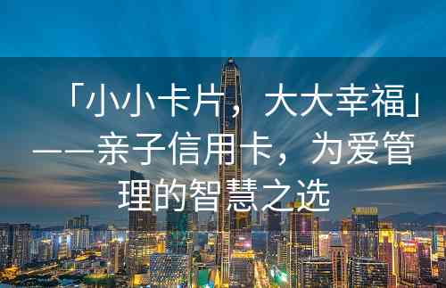 「小小卡片，大大幸福」——亲子信用卡，为爱管理的智慧之选