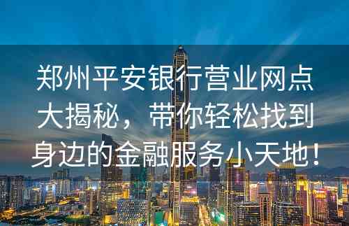 郑州平安银行营业网点大揭秘，带你轻松找到身边的金融服务小天地！