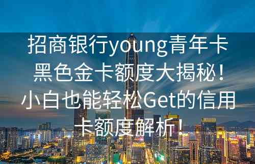 招商银行young青年卡黑色金卡额度大揭秘！小白也能轻松Get的信用卡额度解析！