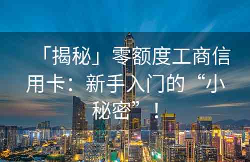 「揭秘」零额度工商信用卡：新手入门的“小秘密”！