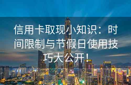 信用卡取现小知识：时间限制与节假日使用技巧大公开！