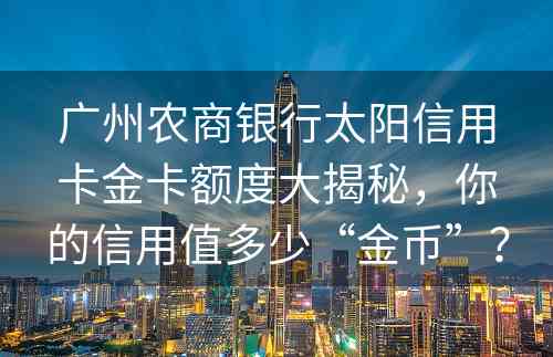 广州农商银行太阳信用卡金卡额度大揭秘，你的信用值多少“金币”？