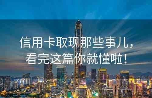 信用卡取现那些事儿，看完这篇你就懂啦！