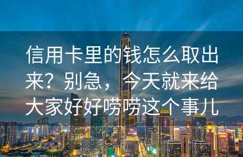 信用卡里的钱怎么取出来？别急，今天就来给大家好好唠唠这个事儿