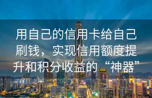 用自己的信用卡给自己刷钱，实现信用额度提升和积分收益的“神器”