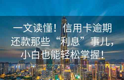 一文读懂！信用卡逾期还款那些“利息”事儿，小白也能轻松掌握！