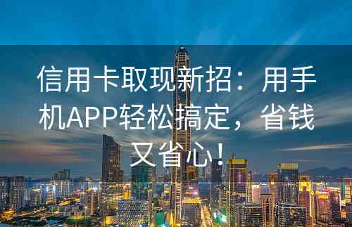 信用卡取现新招：用手机APP轻松搞定，省钱又省心！