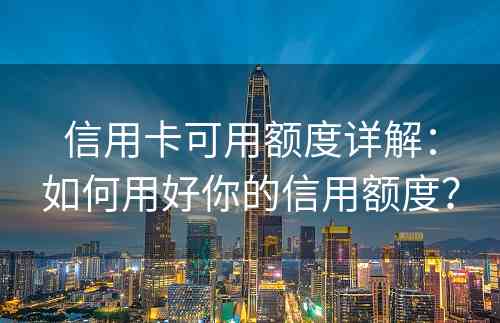 信用卡可用额度详解：如何用好你的信用额度？