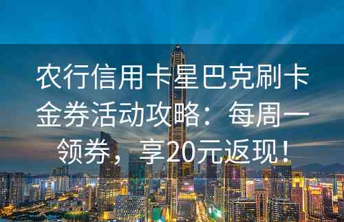 农行信用卡星巴克刷卡金券活动攻略：每周一领券，享20元返现！