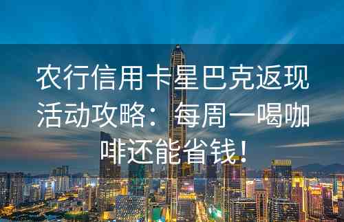 农行信用卡星巴克返现活动攻略：每周一喝咖啡还能省钱！