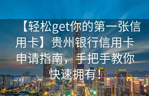 【轻松get你的第一张信用卡】贵州银行信用卡申请指南，手把手教你快速拥有！