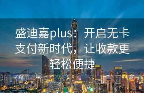 盛迪嘉plus：开启无卡支付新时代，让收款更轻松便捷