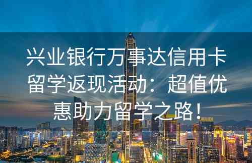 兴业银行万事达信用卡留学返现活动：超值优惠助力留学之路！