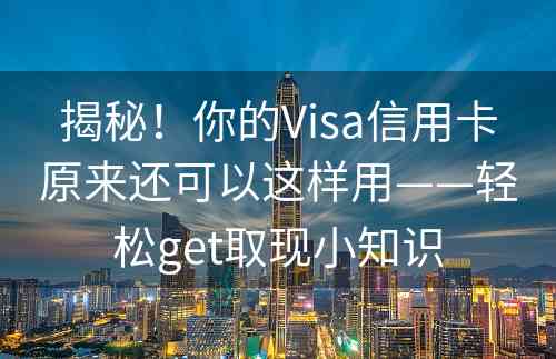 揭秘！你的Visa信用卡原来还可以这样用——轻松get取现小知识