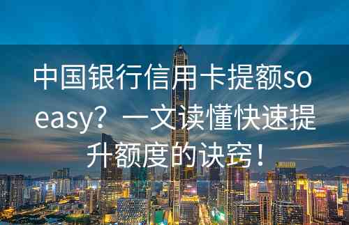 中国银行信用卡提额so easy？一文读懂快速提升额度的诀窍！