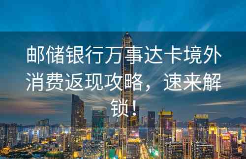 邮储银行万事达卡境外消费返现攻略，速来解锁！