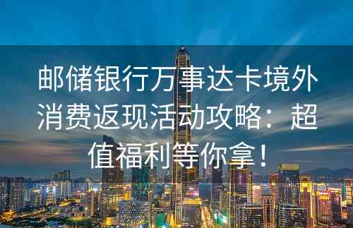 邮储银行万事达卡境外消费返现活动攻略：超值福利等你拿！