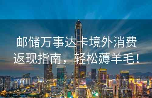 邮储万事达卡境外消费返现指南，轻松薅羊毛！