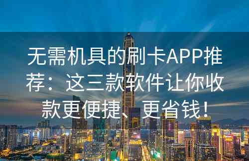 无需机具的刷卡APP推荐：这三款软件让你收款更便捷、更省钱！