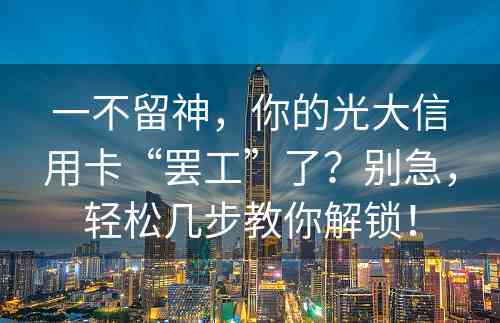 一不留神，你的光大信用卡“罢工”了？别急，轻松几步教你解锁！