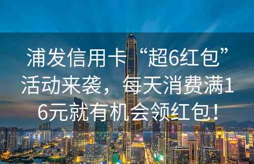 浦发信用卡“超6红包”活动来袭，每天消费满16元就有机会领红包！