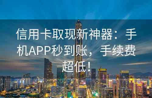 信用卡取现新神器：手机APP秒到账，手续费超低！