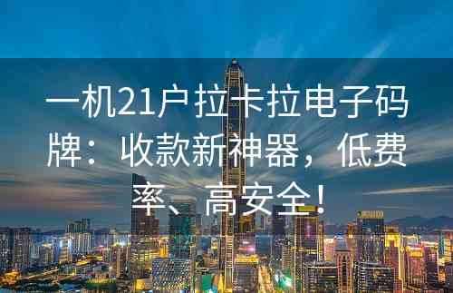一机21户拉卡拉电子码牌：收款新神器，低费率、高安全！