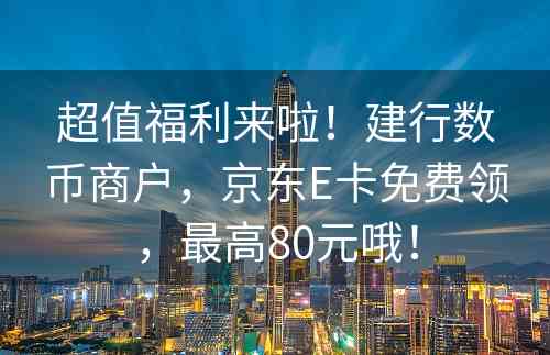 超值福利来啦！建行数币商户，京东E卡免费领，最高80元哦！