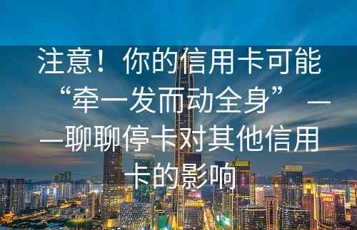 注意！你的信用卡可能“牵一发而动全身” ——聊聊停卡对其他信用卡的影响