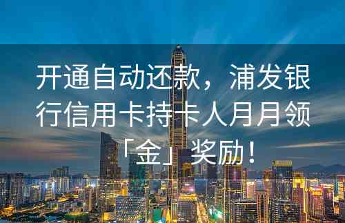 开通自动还款，浦发银行信用卡持卡人月月领「金」奖励！