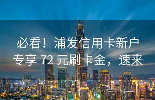 必看！浦发信用卡新户专享 72 元刷卡金，速来