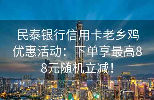 民泰银行信用卡老乡鸡优惠活动：下单享最高88元随机立减！