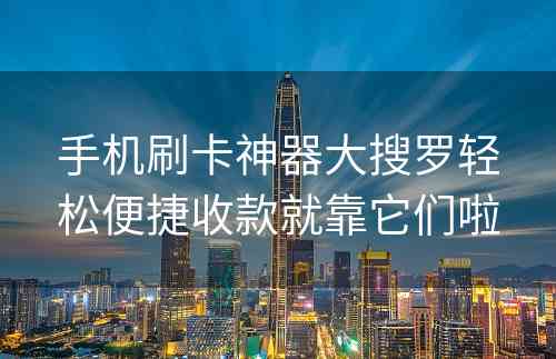 手机刷卡神器大搜罗轻松便捷收款就靠它们啦