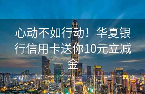 心动不如行动！华夏银行信用卡送你10元立减金