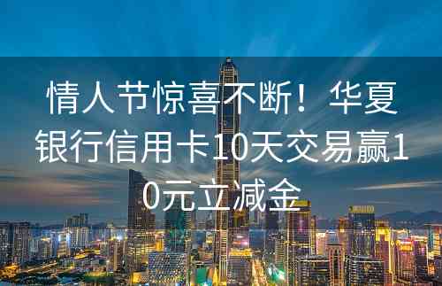 情人节惊喜不断！华夏银行信用卡10天交易赢10元立减金