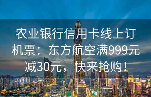 农业银行信用卡线上订机票：东方航空满999元减30元，快来抢购！