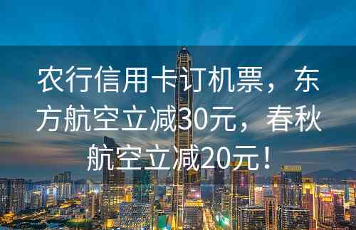 农行信用卡订机票，东方航空立减30元，春秋航空立减20元！