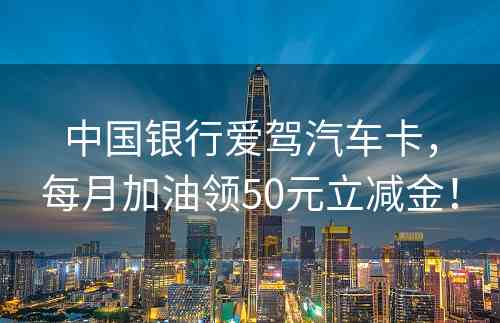 中国银行爱驾汽车卡，每月加油领50元立减金！