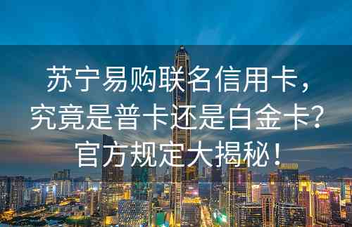 苏宁易购联名信用卡，究竟是普卡还是白金卡？官方规定大揭秘！