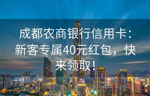 成都农商银行信用卡：新客专属40元红包，快来领取！